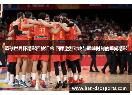 篮球世界杯精彩回放汇总 回顾激烈对决与巅峰时刻的瞬间精彩
