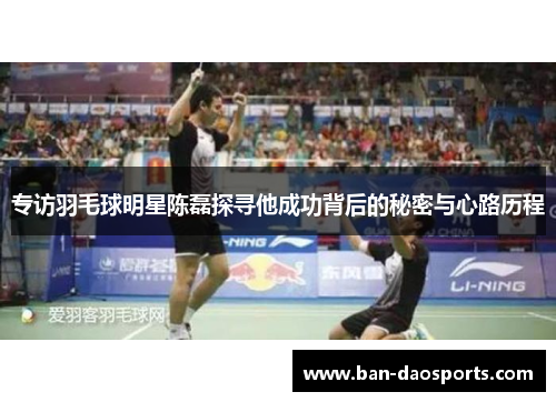 专访羽毛球明星陈磊探寻他成功背后的秘密与心路历程