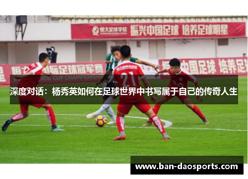 深度对话：杨秀英如何在足球世界中书写属于自己的传奇人生