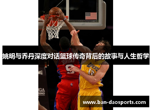 姚明与乔丹深度对话篮球传奇背后的故事与人生哲学