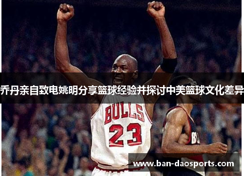乔丹亲自致电姚明分享篮球经验并探讨中美篮球文化差异