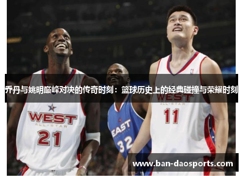 乔丹与姚明巅峰对决的传奇时刻：篮球历史上的经典碰撞与荣耀时刻