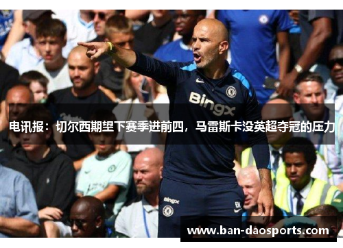 电讯报：切尔西期望下赛季进前四，马雷斯卡没英超夺冠的压力