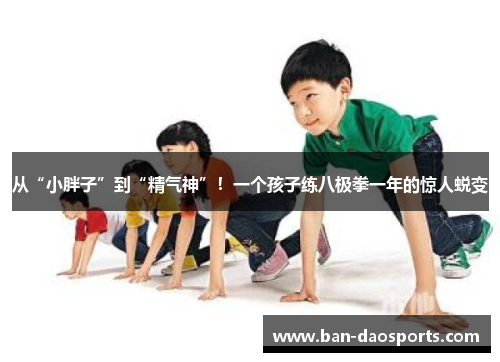 从“小胖子”到“精气神”！一个孩子练八极拳一年的惊人蜕变
