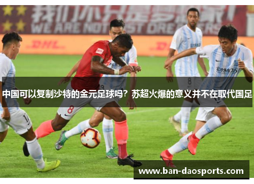 中国可以复制沙特的金元足球吗？苏超火爆的意义并不在取代国足