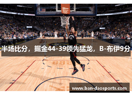 半场比分，掘金44-39领先猛龙，B-布伊9分