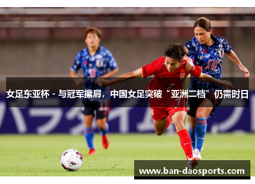 女足东亚杯 - 与冠军擦肩，中国女足突破“亚洲二档”仍需时日