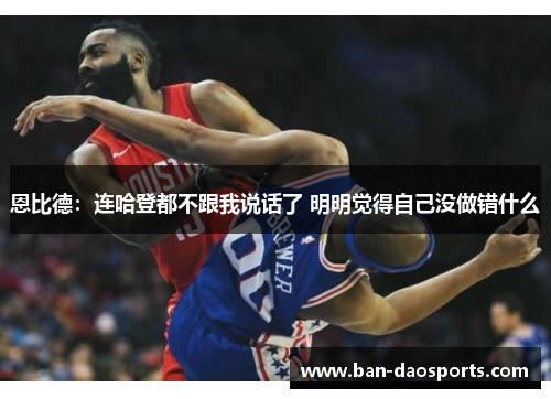 恩比德：连哈登都不跟我说话了 明明觉得自己没做错什么