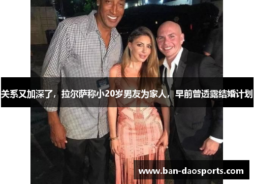 关系又加深了，拉尔萨称小20岁男友为家人，早前曾透露结婚计划