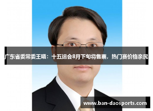 广东省委常委王曦：十五运会8月下旬将售票，热门赛价格亲民