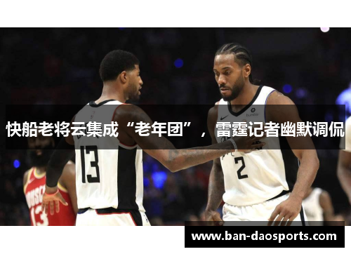 快船老将云集成“老年团”，雷霆记者幽默调侃