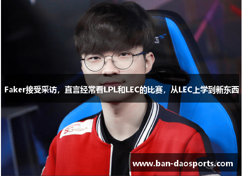 Faker接受采访，直言经常看LPL和LEC的比赛，从LEC上学到新东西